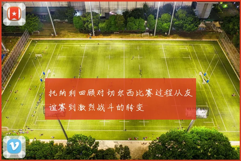 托纳利回顾对切尔西比赛过程从友谊赛到激烈战斗的转变