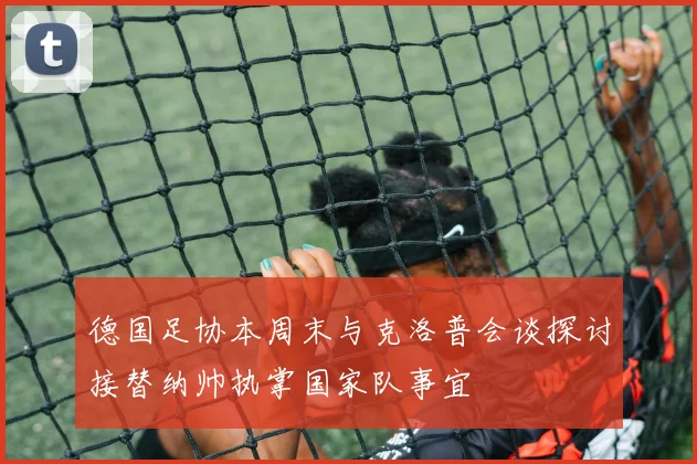 德国足协本周末与克洛普会谈探讨接替纳帅执掌国家队事宜