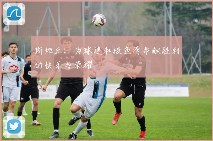斯坦丘：为球迷和梭鱼湾奉献胜利的快乐与荣耀