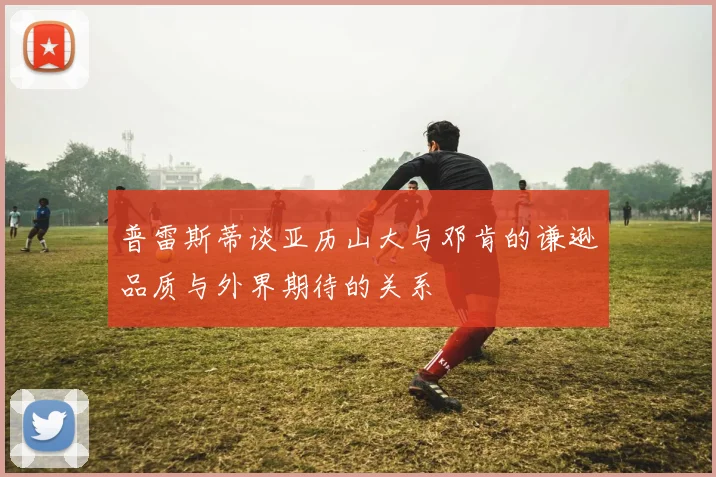 普雷斯蒂谈亚历山大与邓肯的谦逊品质与外界期待的关系