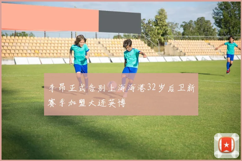 李昂正式告别上海海港32岁后卫新赛季加盟大连英博