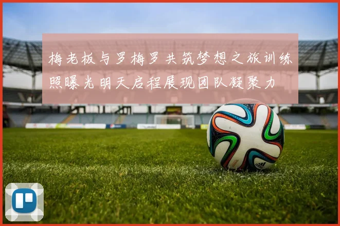 梅老板与罗梅罗共筑梦想之旅训练照曝光明天启程展现团队凝聚力