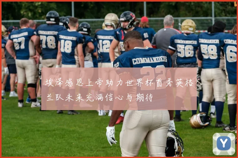 埃泽感恩上帝助力世界杯首秀英格兰队未来充满信心与期待