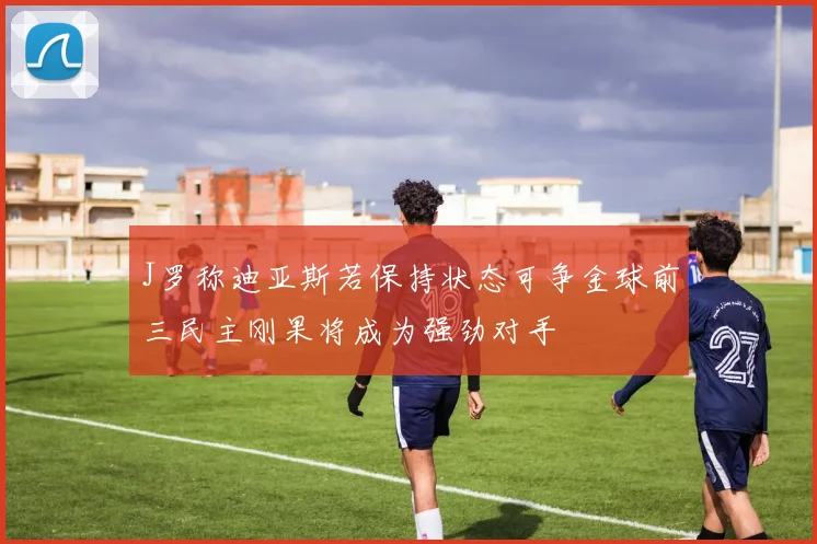 J罗称迪亚斯若保持状态可争金球前三民主刚果将成为强劲对手