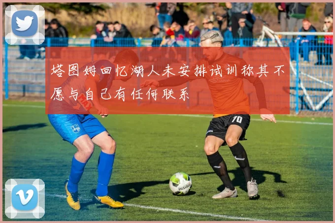 塔图姆回忆湖人未安排试训称其不愿与自己有任何联系