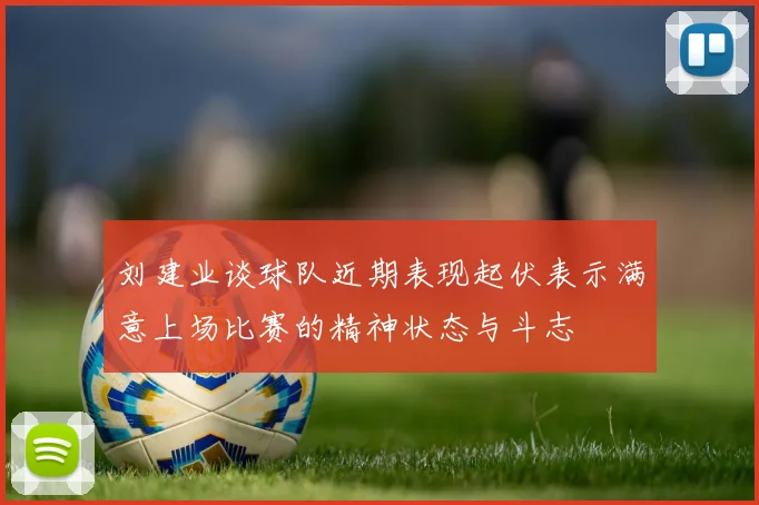 刘建业谈球队近期表现起伏表示满意上场比赛的精神状态与斗志