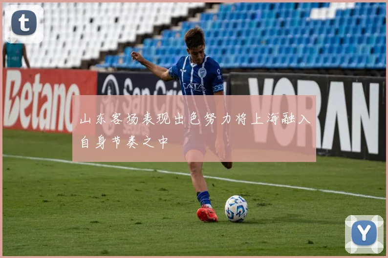 山东客场表现出色努力将上海融入自身节奏之中