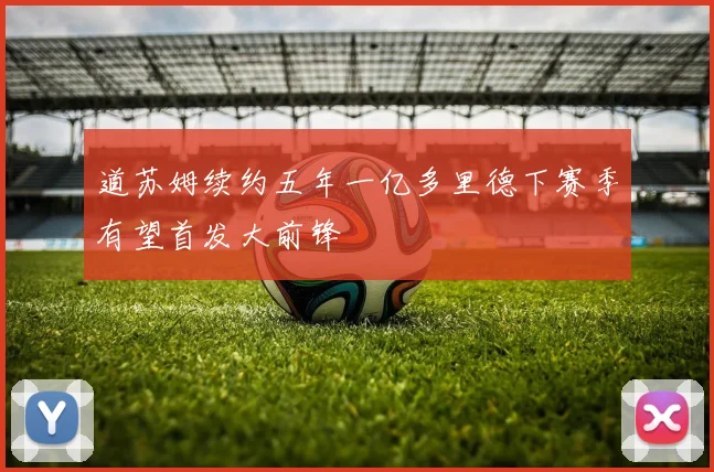 道苏姆续约五年一亿多里德下赛季有望首发大前锋