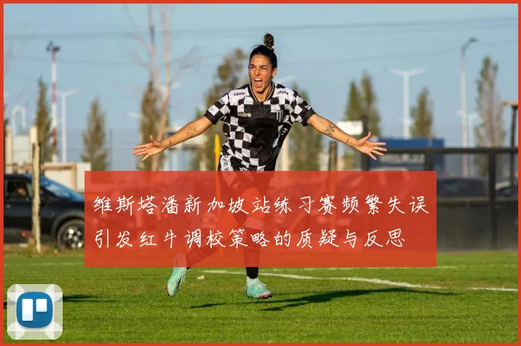 维斯塔潘新加坡站练习赛频繁失误引发红牛调校策略的质疑与反思
