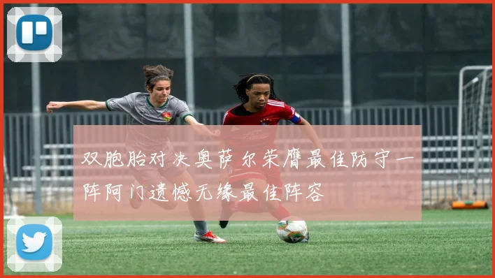 双胞胎对决奥萨尔荣膺最佳防守一阵阿门遗憾无缘最佳阵容