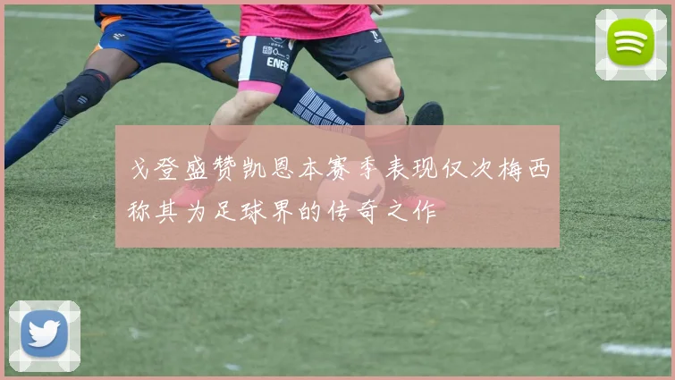 戈登盛赞凯恩本赛季表现仅次梅西称其为足球界的传奇之作