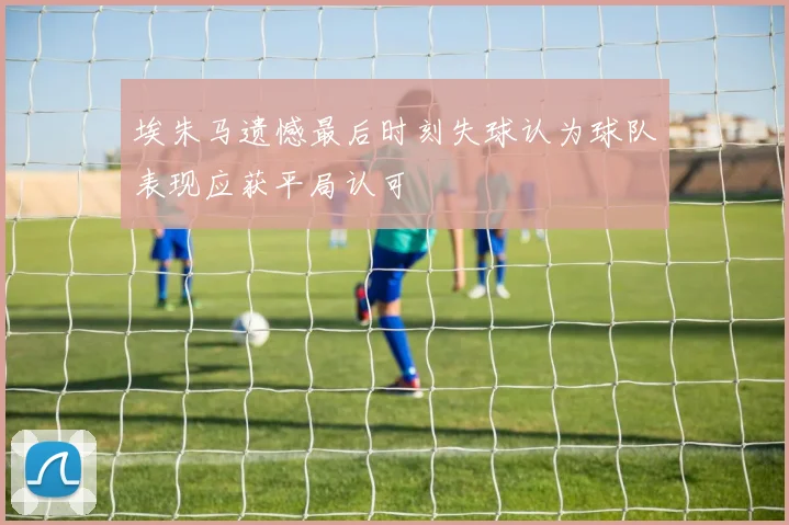 埃朱马遗憾最后时刻失球认为球队表现应获平局认可