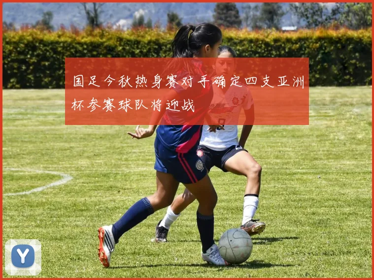 国足今秋热身赛对手确定四支亚洲杯参赛球队将迎战
