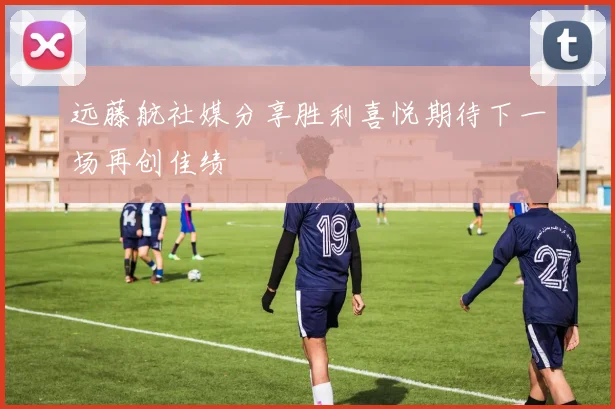 远藤航社媒分享胜利喜悦期待下一场再创佳绩