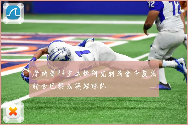 摩纳哥24岁边锋阿克利乌舍今夏或转会巴黎或英超球队