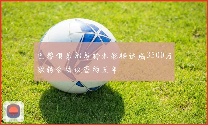 巴黎俱乐部与铃木彩艳达成3500万欧转会协议签约五年