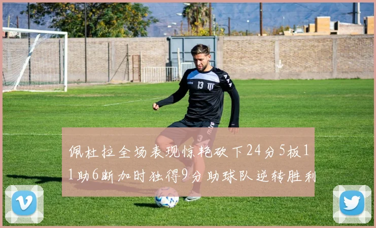 佩杜拉全场表现惊艳砍下24分5板11助6断加时独得9分助球队逆转胜利