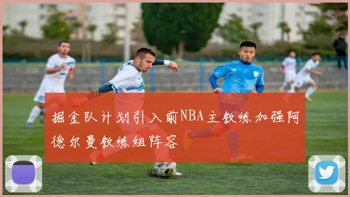 掘金队计划引入前NBA主教练加强阿德尔曼教练组阵容