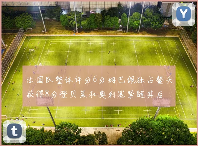 法国队整体评分6分姆巴佩独占鳌头获得8分登贝莱和奥利塞紧随其后