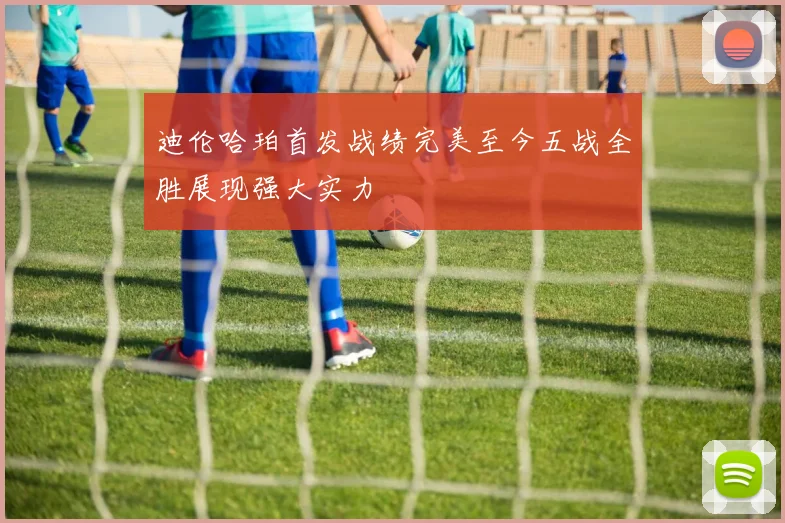 迪伦哈珀首发战绩完美至今五战全胜展现强大实力