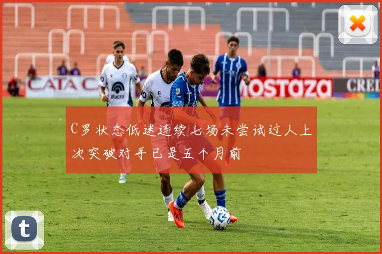 C罗状态低迷连续七场未尝试过人上次突破对手已是五个月前