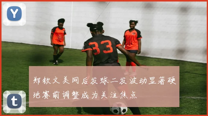 郑钦文美网后发球二发波动显著硬地赛前调整成为关注焦点