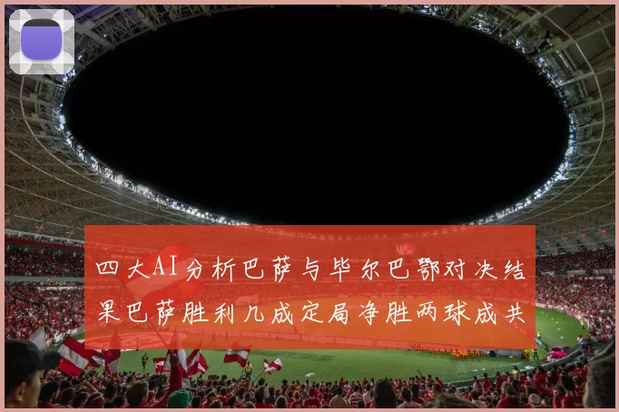 四大AI分析巴萨与毕尔巴鄂对决结果巴萨胜利几成定局净胜两球成共识