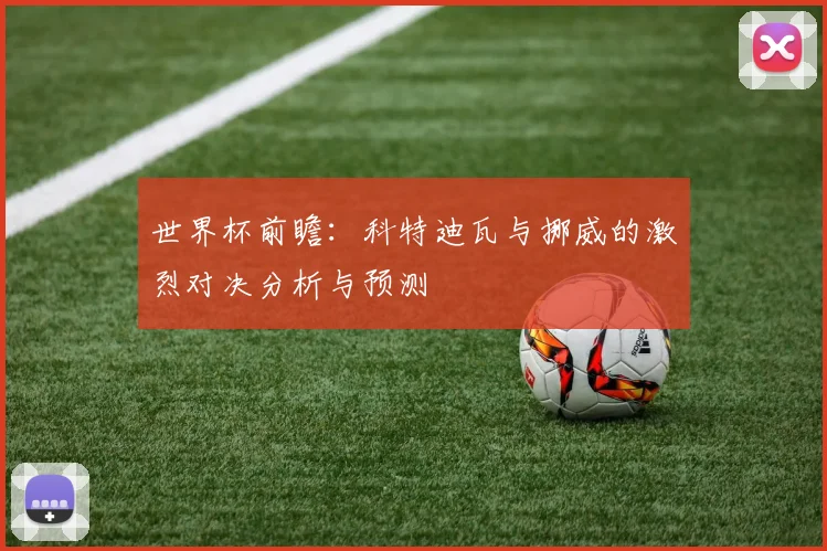 世界杯前瞻：科特迪瓦与挪威的激烈对决分析与预测