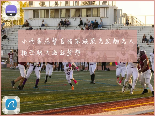 小西蒙尼誓言将家族荣光发扬光大梅西助力成就梦想