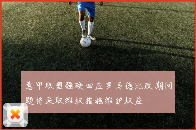 意甲联盟强硬回应罗马德比改期问题将采取维权措施维护权益