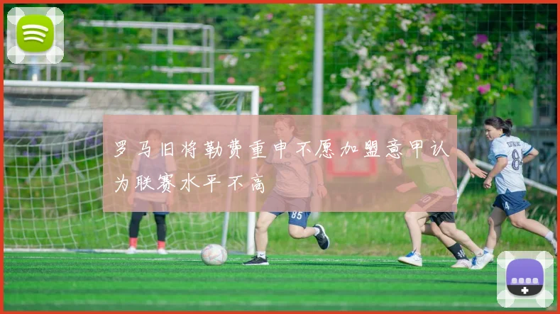 罗马旧将勒费重申不愿加盟意甲认为联赛水平不高