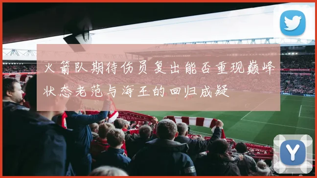 火箭队期待伤员复出能否重现巅峰状态老范与海王的回归成疑
