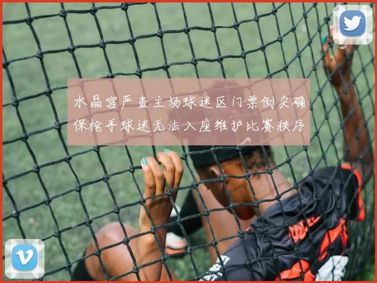 水晶宫严查主场球迷区门票倒卖确保枪手球迷无法入座维护比赛秩序
