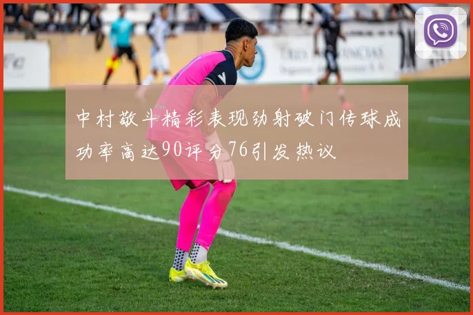 中村敬斗精彩表现劲射破门传球成功率高达90评分76引发热议